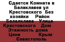Сдается Комната в Балаклавев ул.Крестовского (Без хозяйки) › Район ­ Балалклава › Улица ­ Крестовского › Дом ­ 10 › Этажность дома ­ 2 › Цена ­ 8 000 - Крым, Севастополь Недвижимость » Квартиры аренда   . Крым,Севастополь